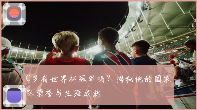 C罗有世界杯冠军吗？揭秘他的国家队荣誉与生涯成就
