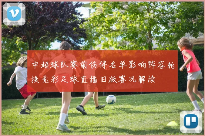 中超球队赛前伤停名单影响阵容轮换竞彩足球直播旧版赛况解读