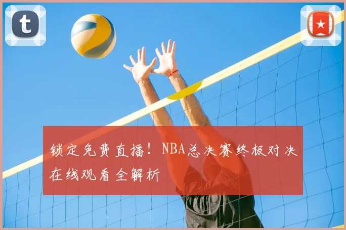 锁定免费直播！NBA总决赛终极对决在线观看全解析