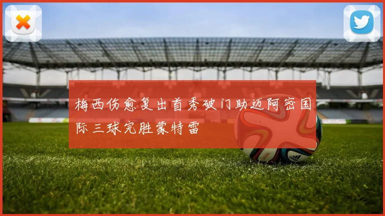 梅西伤愈复出首秀破门助迈阿密国际三球完胜蒙特雷