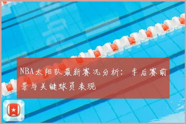 NBA太阳队最新赛况分析：季后赛前景与关键球员表现