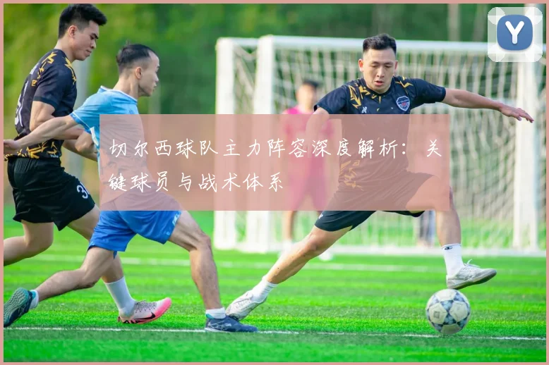 切尔西球队主力阵容深度解析：关键球员与战术体系