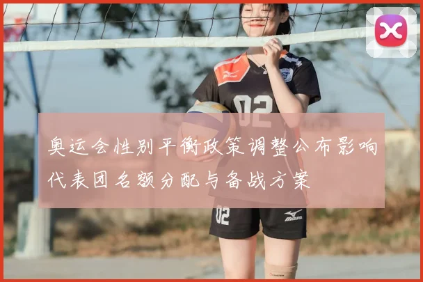 奥运会性别平衡政策调整公布影响代表团名额分配与备战方案