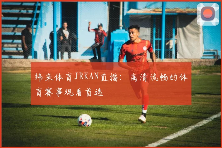 纬来体育JRKAN直播：高清流畅的体育赛事观看首选