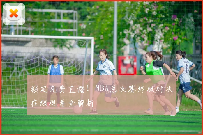 锁定免费直播！NBA总决赛终极对决在线观看全解析