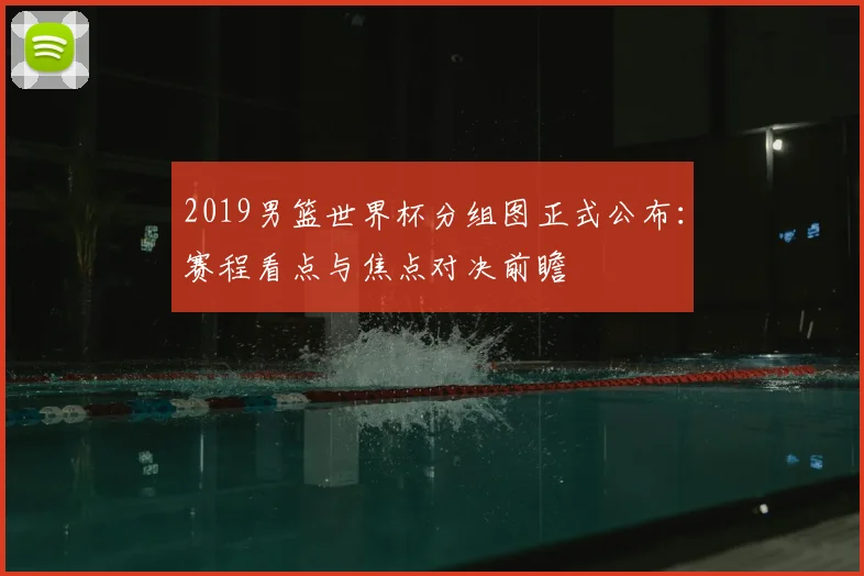2019男篮世界杯分组图正式公布：赛程看点与焦点对决前瞻