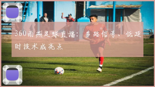 360雨燕足球直播：多路信号、低延时技术成亮点