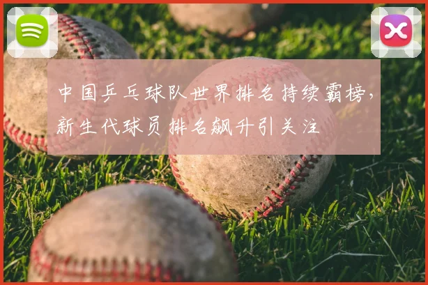 中国乒乓球队世界排名持续霸榜，新生代球员排名飙升引关注