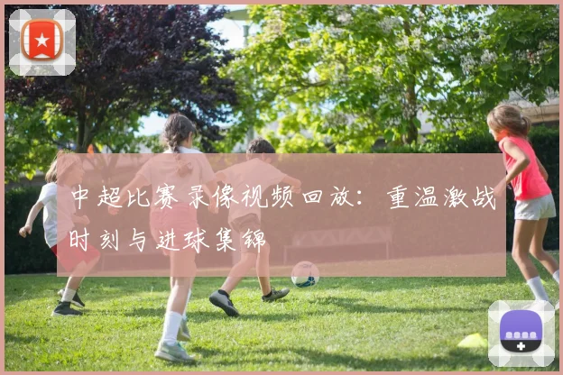 中超比赛录像视频回放：重温激战时刻与进球集锦