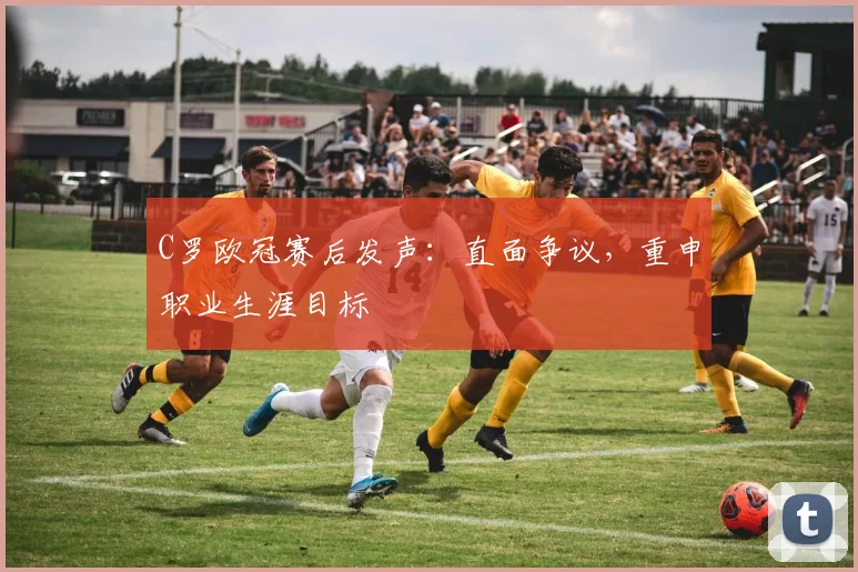 C罗欧冠赛后发声：直面争议，重申职业生涯目标