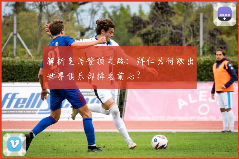 解析皇马登顶之路：拜仁为何跌出世界俱乐部排名前七？