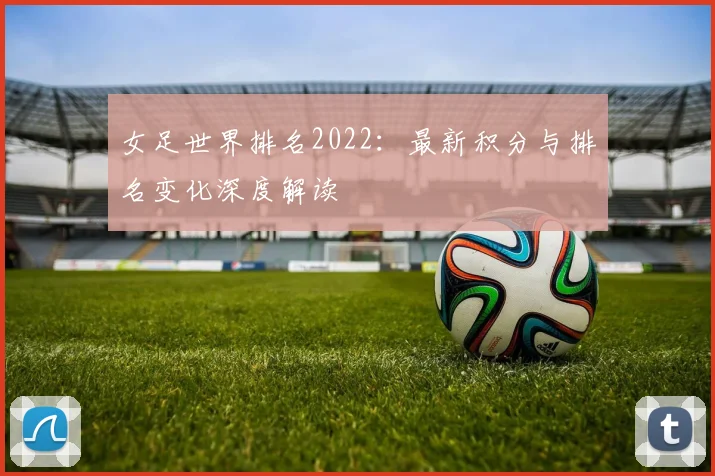 女足世界排名2022：最新积分与排名变化深度解读