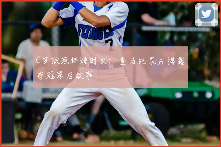 C罗欧冠辉煌时刻：皇马纪录片揭露夺冠幕后故事