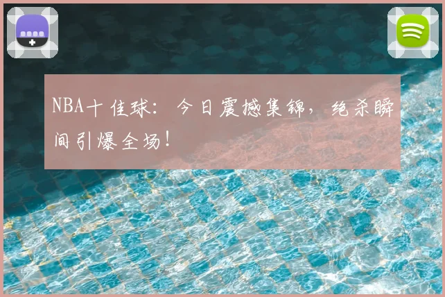 NBA十佳球:今日震撼集锦,绝杀瞬间引爆全场!