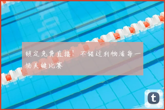 锁定免费直播！不错过利物浦每一场关键比赛