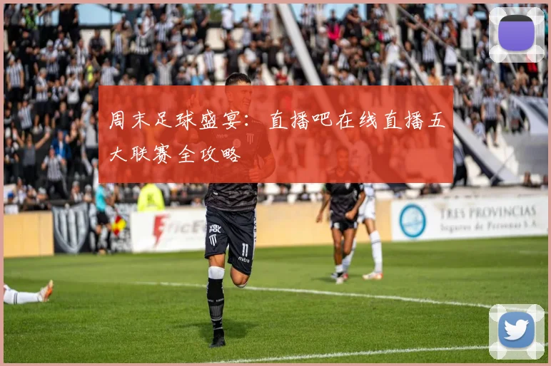 周末足球盛宴：直播吧在线直播五大联赛全攻略