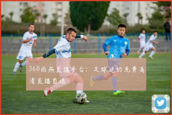 360雨燕直播平台：足球迷的免费高清直播首选