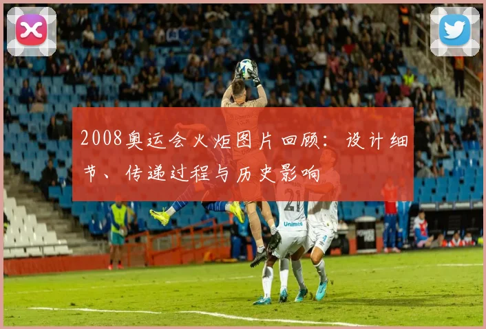2008奥运会火炬图片回顾：设计细节、传递过程与历史影响