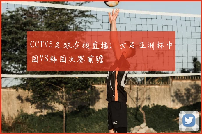CCTV5足球在线直播：女足亚洲杯中国VS韩国决赛前瞻