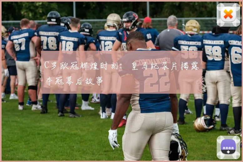 C罗欧冠辉煌时刻：皇马纪录片揭露夺冠幕后故事